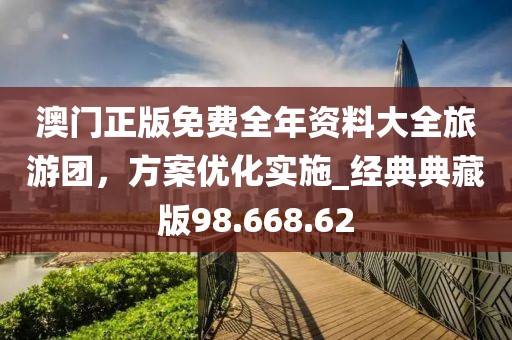 澳门正版免费全年资料大全旅游团，方案优化实施_经典典藏版98.668.62