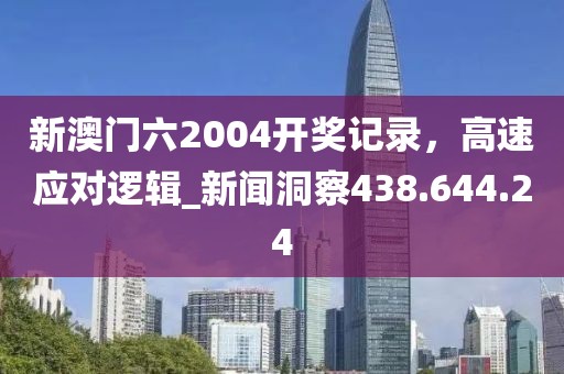 新澳门六2004开奖记录，高速应对逻辑_新闻洞察438.644.24