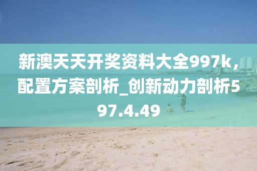 新澳天天开奖资料大全997k，配置方案剖析_创新动力剖析597.4.49