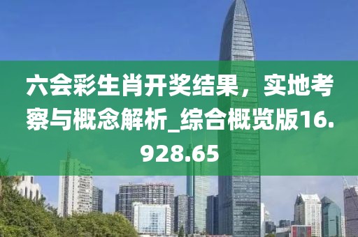 六会彩生肖开奖结果，实地考察与概念解析_综合概览版16.928.65