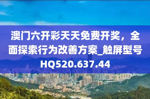 澳门六开彩天天免费开奖，全面探索行为改善方案_触屏型号HQ520.637.44