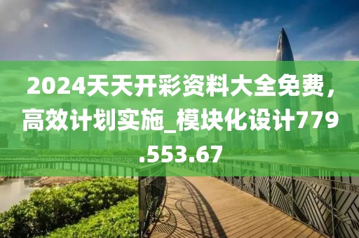 2024天天开彩资料大全免费，高效计划实施_模块化设计779.553.67