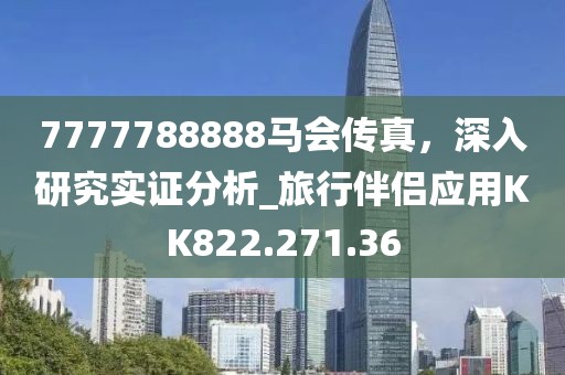 7777788888马会传真，深入研究实证分析_旅行伴侣应用KK822.271.36