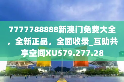 7777788888新澳门免费大全，全新正品，全面收录_互助共享空间XU579.277.28