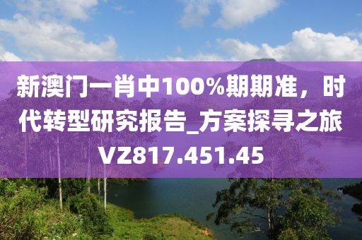新澳门一肖中100%期期准，时代转型研究报告_方案探寻之旅VZ817.451.45