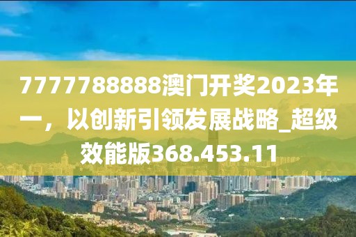 7777788888澳门开奖2023年一，以创新引领发展战略_超级效能版368.453.11