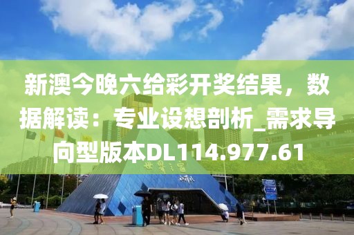 新澳今晚六给彩开奖结果，数据解读：专业设想剖析_需求导向型版本DL114.977.61
