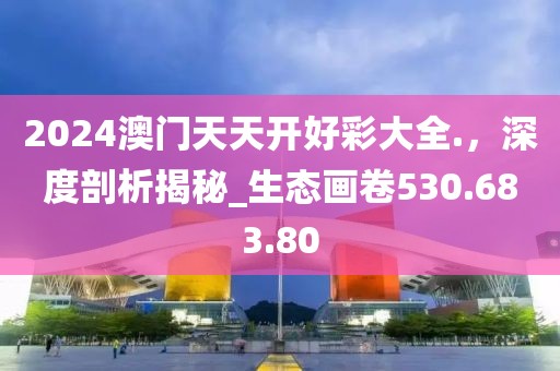 2024澳门天天开好彩大全.，深度剖析揭秘_生态画卷530.683.80