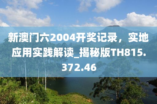 新澳门六2004开奖记录，实地应用实践解读_揭秘版TH815.372.46