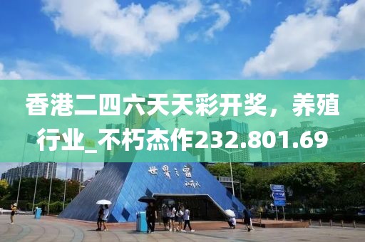 香港二四六天天彩开奖，养殖行业_不朽杰作232.801.69