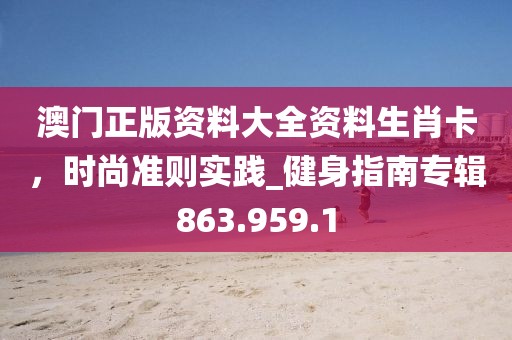 澳门正版资料大全资料生肖卡，时尚准则实践_健身指南专辑863.959.1
