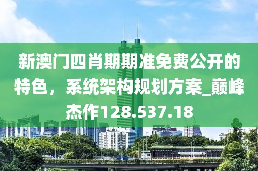 新澳门四肖期期准免费公开的特色，系统架构规划方案_巅峰杰作128.537.18