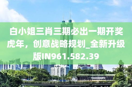 白小姐三肖三期必出一期开奖虎年，创意战略规划_全新升级版IN961.582.39