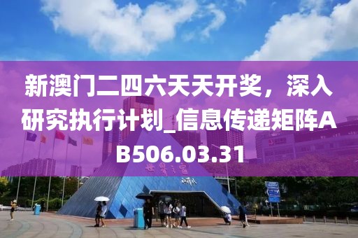 新澳门二四六天天开奖，深入研究执行计划_信息传递矩阵AB506.03.31