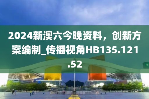 2024新澳六今晚资料，创新方案编制_传播视角HB135.121.52