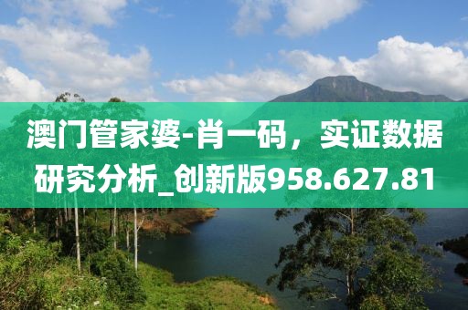 澳门管家婆-肖一码，实证数据研究分析_创新版958.627.81