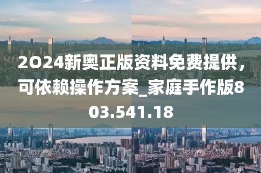 2O24新奥正版资料免费提供，可依赖操作方案_家庭手作版803.541.18