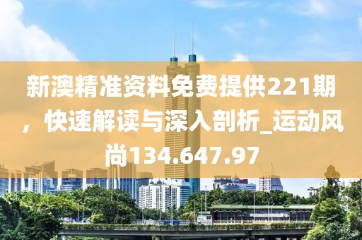 新澳精准资料免费提供221期，快速解读与深入剖析_运动风尚134.647.97