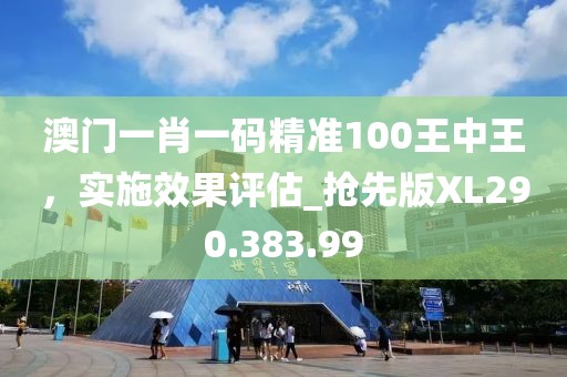 澳门一肖一码精准100王中王，实施效果评估_抢先版XL290.383.99