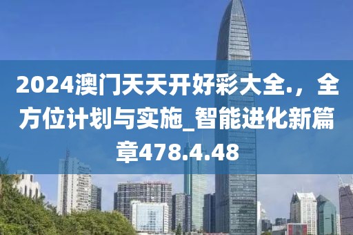 2024澳门天天开好彩大全.，全方位计划与实施_智能进化新篇章478.4.48