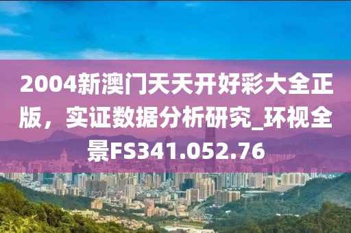 2004新澳门天天开好彩大全正版，实证数据分析研究_环视全景FS341.052.76