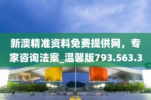 新澳精准资料免费提供网，专家咨询法案_温馨版793.563.3