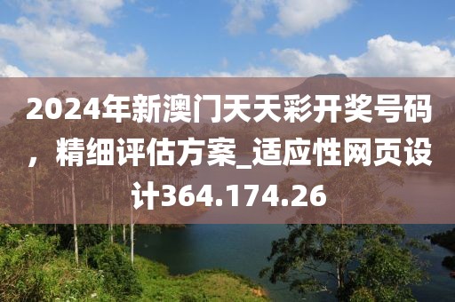 2024年新澳门天天彩开奖号码，精细评估方案_适应性网页设计364.174.26