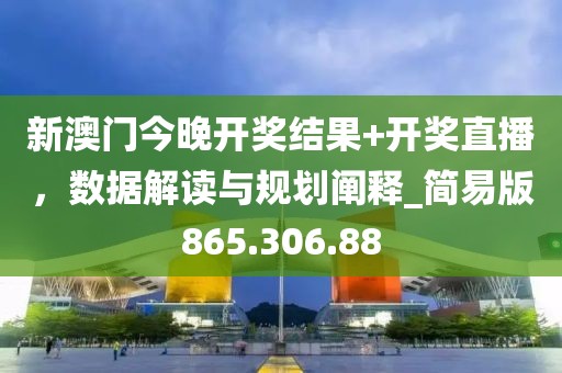 新澳门今晚开奖结果+开奖直播，数据解读与规划阐释_简易版865.306.88