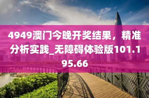4949澳门今晚开奖结果，精准分析实践_无障碍体验版101.195.66
