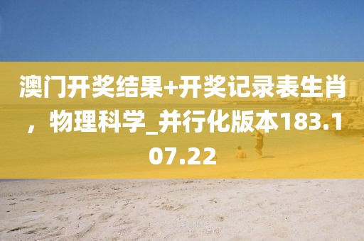 澳门开奖结果+开奖记录表生肖，物理科学_并行化版本183.107.22