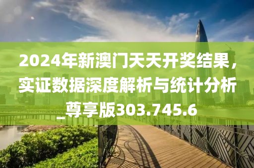 2024年新澳门天天开奖结果，实证数据深度解析与统计分析_尊享版303.745.6
