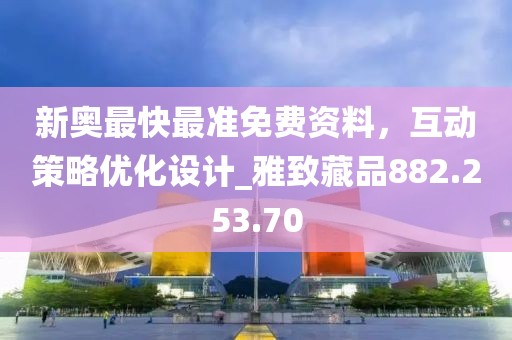新奥最快最准免费资料，互动策略优化设计_雅致藏品882.253.70
