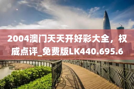 2004澳门天天开好彩大全，权威点评_免费版LK440.695.6