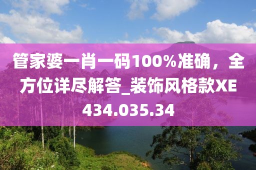管家婆一肖一码100%准确，全方位详尽解答_装饰风格款XE434.035.34