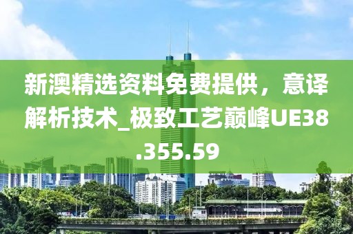 新澳精选资料免费提供，意译解析技术_极致工艺巅峰UE38.355.59