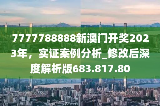 7777788888新澳门开奖2023年，实证案例分析_修改后深度解析版683.817.80