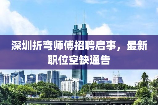 深圳折弯师傅招聘启事，最新职位空缺通告