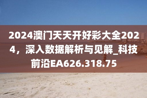 2024澳门天天开好彩大全2024，深入数据解析与见解_科技前沿EA626.318.75