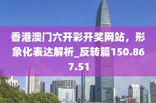 香港澳门六开彩开奖网站，形象化表达解析_反转篇150.867.51