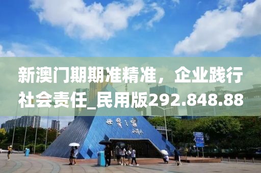 新澳门期期准精准，企业践行社会责任_民用版292.848.88
