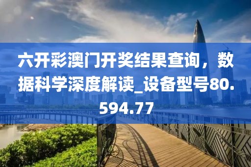 六开彩澳门开奖结果查询，数据科学深度解读_设备型号80.594.77