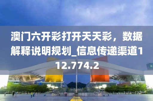 澳门六开彩打开天天彩，数据解释说明规划_信息传递渠道112.774.2