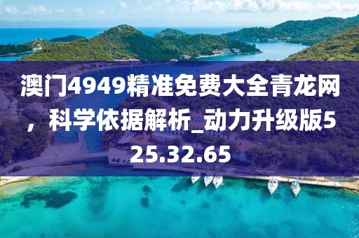 澳门4949精准免费大全青龙网，科学依据解析_动力升级版525.32.65