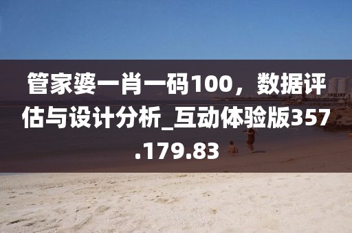 管家婆一肖一码100，数据评估与设计分析_互动体验版357.179.83