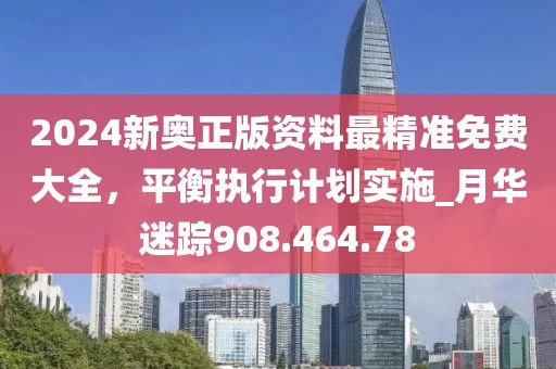2024新奥正版资料最精准免费大全，平衡执行计划实施_月华迷踪908.464.78