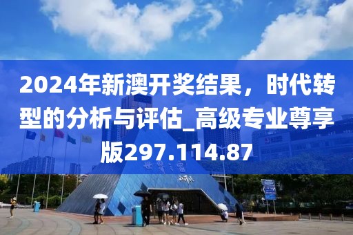 2024年新澳开奖结果，时代转型的分析与评估_高级专业尊享版297.114.87