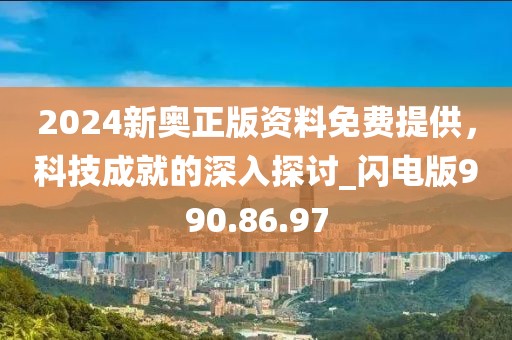 2024新奥正版资料免费提供，科技成就的深入探讨_闪电版990.86.97