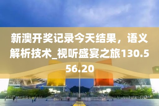 新澳开奖记录今天结果，语义解析技术_视听盛宴之旅130.556.20