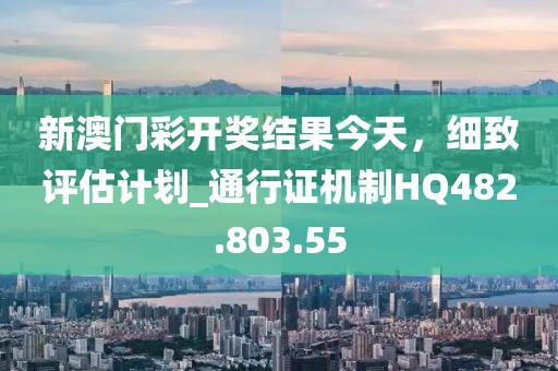 新澳门彩开奖结果今天，细致评估计划_通行证机制HQ482.803.55