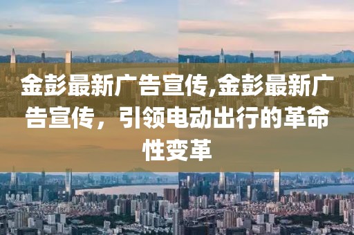 金彭最新广告宣传,金彭最新广告宣传，引领电动出行的革命性变革